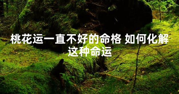 桃花运一直不好的命格 如何化解这种命运